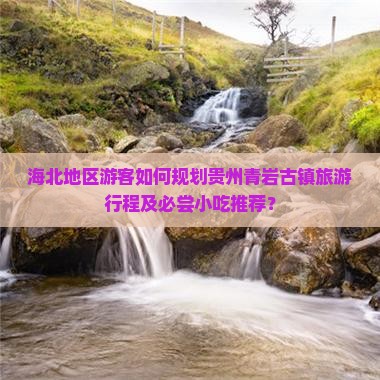 海北地区游客如何规划贵州青岩古镇旅游行程及必尝小吃推荐？