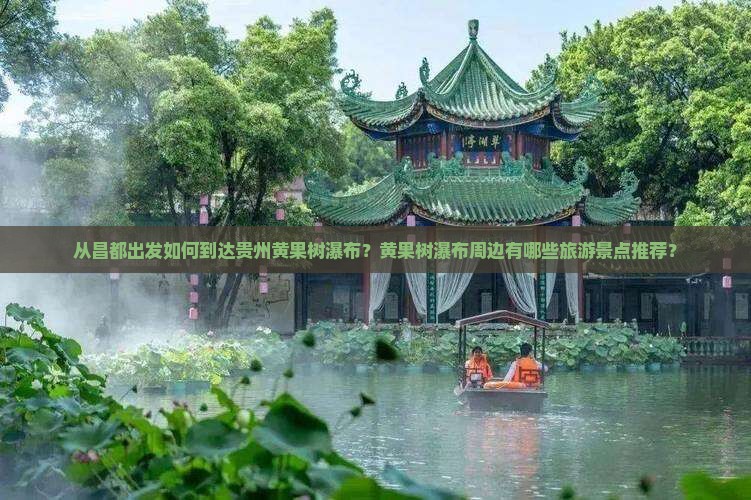 从昌都出发如何到达贵州黄果树瀑布？黄果树瀑布周边有哪些旅游景点推荐？