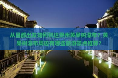 从昌都出发如何到达贵州黄果树瀑布？黄果树瀑布周边有哪些旅游景点推荐？