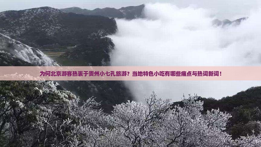 为何北京游客热衷于贵州小七孔旅游？当地特色小吃有哪些痛点与热词新词！