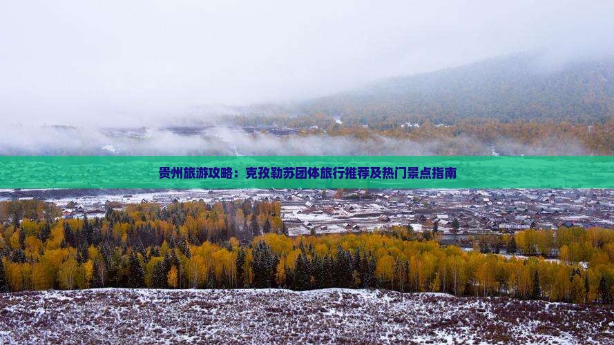 贵州旅游攻略：克孜勒苏团体旅行推荐及热门景点指南