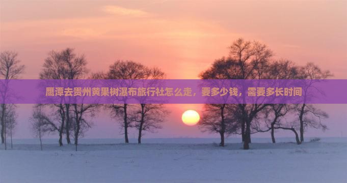 鹰潭去贵州黄果树瀑布旅行社