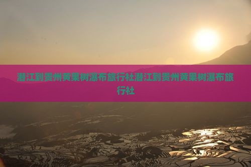 潜江到贵州黄果树瀑布旅行社