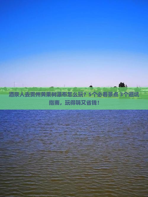 酒泉去贵州黄果树瀑布哪里玩