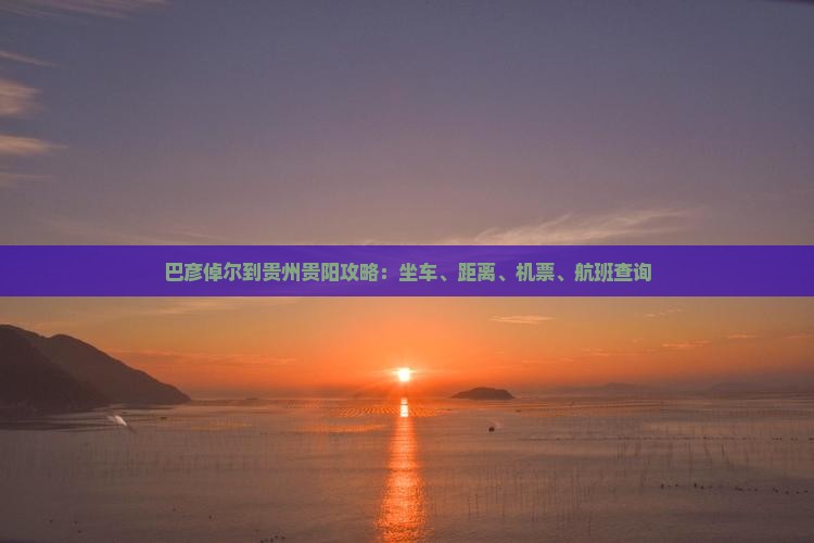 巴彦倬尔到贵州贵阳攻略