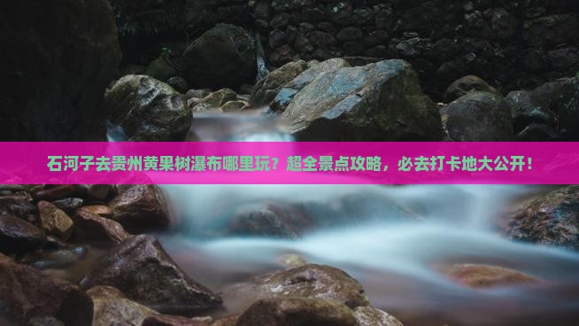 石河子去贵州黄果树瀑布哪里玩