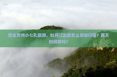 想去贵州小七孔旅游，牡丹江出发怎么安排行程？两天时间够吗？