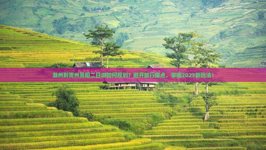 滁州到贵州贵阳二日游如何规划？避开旅行痛点，掌握2023新玩法！