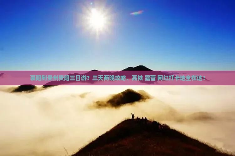 襄阳到贵州贵阳三日游？三天两晚攻略、高铁+露营+网红打卡地全在这！