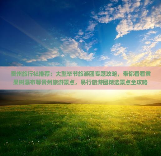 贵州旅行社推荐：大型毕节旅游团专题攻略，带你看看黄果树瀑布等贵州旅游景点，易行旅游团精选景点全攻略