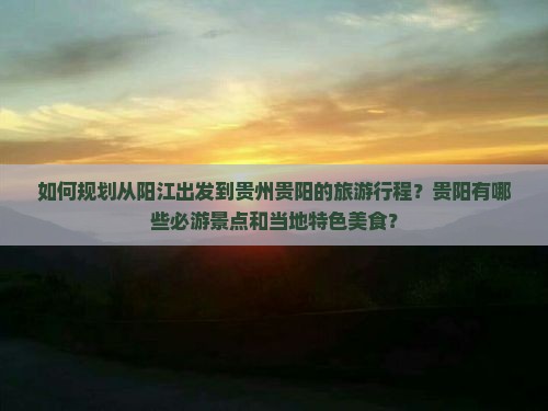 如何规划从阳江出发到贵州贵阳的旅游行程？贵阳有哪些必游景点和当地特色美食？