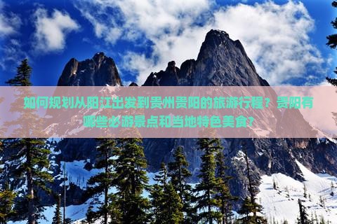 如何规划从阳江出发到贵州贵阳的旅游行程？贵阳有哪些必游景点和当地特色美食？