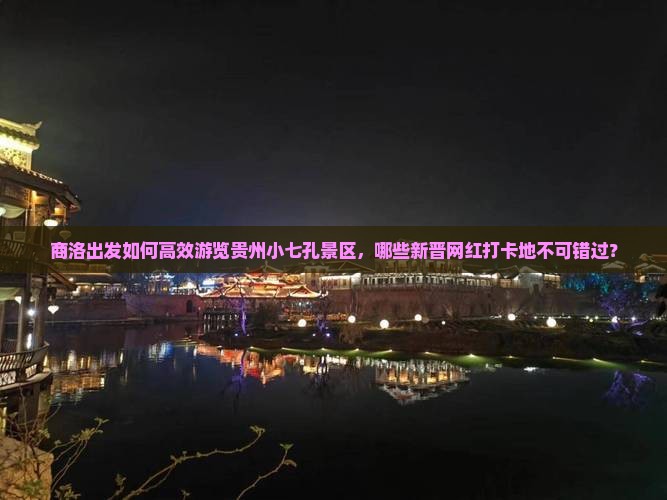 商洛出发如何高效游览贵州小七孔景区，哪些新晋网红打卡地不可错过？