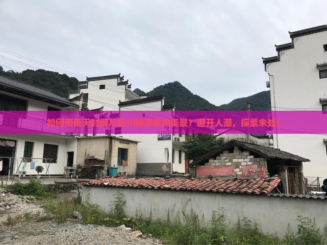 如何用两天时间从铜川畅游贵州美景？避开人潮，探索未知！