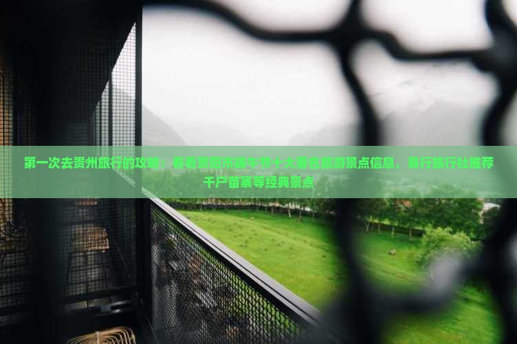 第一次去贵州旅行的攻略：看看贵阳市端午节十大著名旅游景点信息，易行旅行社推荐千户苗寨等经典景点