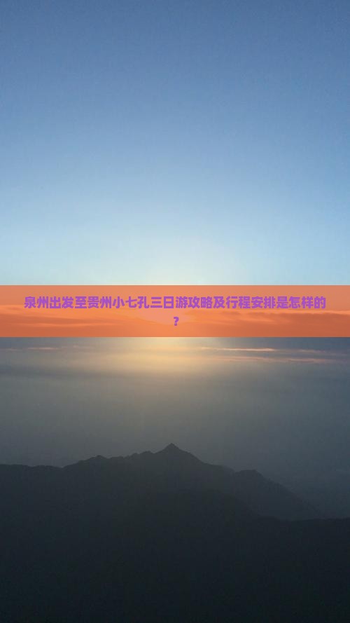 泉州出发至贵州小七孔三日游攻略及行程安排是怎样的？