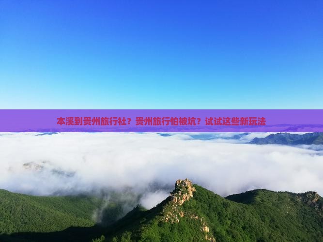 本溪到贵州旅行社？贵州旅行怕被坑？试试这些新玩法