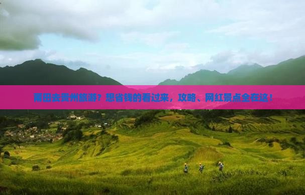 莆田去贵州旅游？想省钱的看过来，攻略、网红景点全在这！