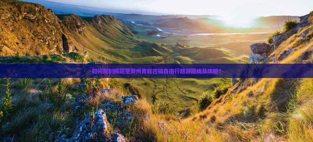 如何规划揭阳至贵州青岩古镇自由行旅游路线及攻略？