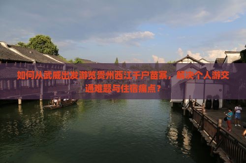 如何从武威出发游览贵州西江千户苗寨，解决个人游交通难题与住宿痛点？