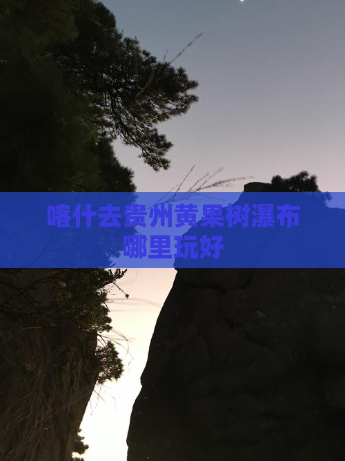 喀什去贵州黄果树瀑布哪里玩好