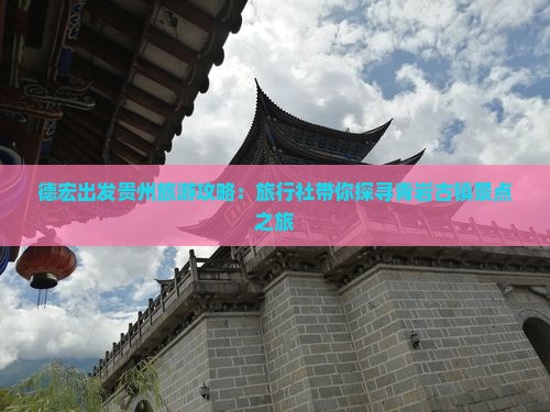 德宏出发贵州旅游攻略：旅行社带你探寻青岩古镇景点之旅