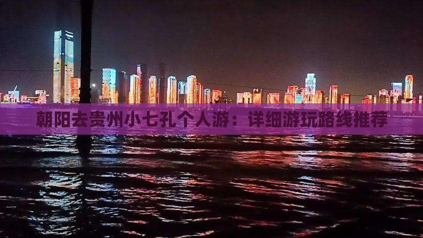 朝阳去贵州小七孔个人游：详细游玩路线推荐