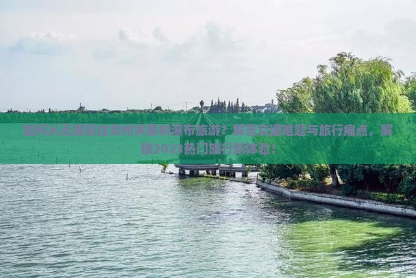 如何从无锡前往贵州黄果树瀑布旅游？解答交通难题与旅行痛点，解锁2023热门旅行新体验！
