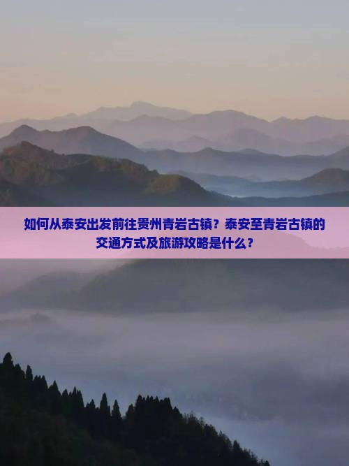 如何从泰安出发前往贵州青岩古镇？泰安至青岩古镇的交通方式及旅游攻略是什么？