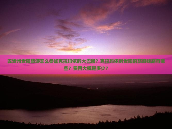 去贵州贵阳旅游怎么参加克拉玛依的大巴团？克拉玛依到贵阳的旅游线路有哪些？费用大概是多少？