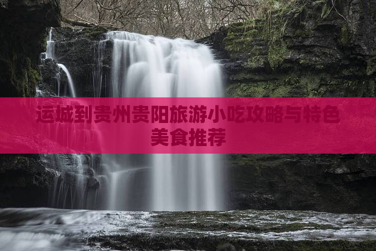运城到贵州贵阳旅游小吃攻略与特色美食推荐