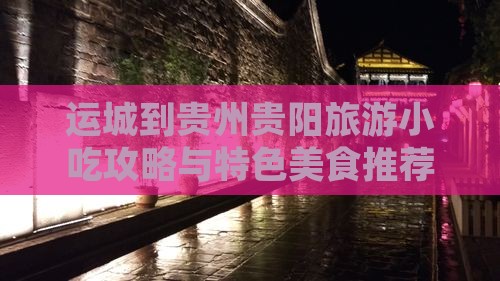 运城到贵州贵阳旅游小吃攻略与特色美食推荐