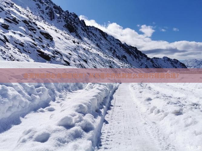 去贵州旅游必去哪些地方？从乌鲁木齐出发怎么安排行程最合适？