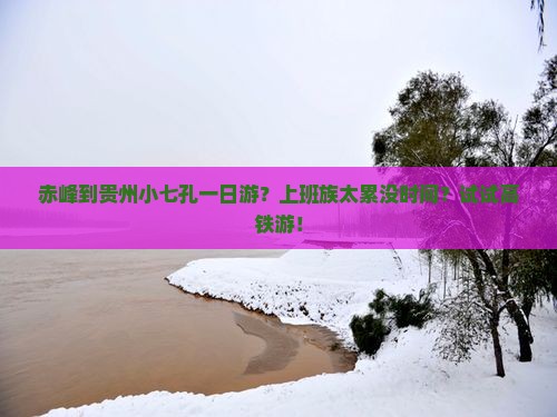 赤峰到贵州小七孔一日游？上班族太累没时间？试试高铁游！