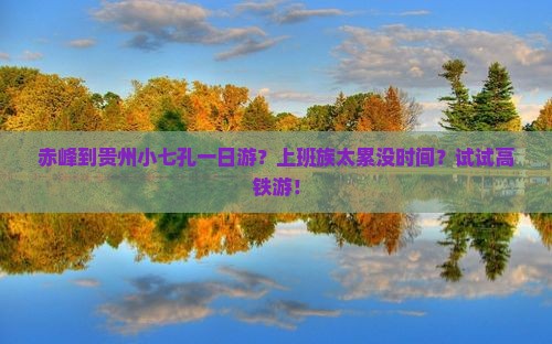 赤峰到贵州小七孔一日游？上班族太累没时间？试试高铁游！
