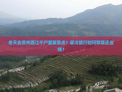 冬天去贵州西江千户苗寨景点？寒冷旅行如何穿暖还省钱？