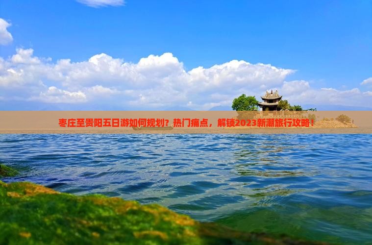 枣庄至贵阳五日游如何规划？热门痛点，解锁2023新潮旅行攻略！