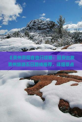 《贵州贵阳自由行攻略：延安出发贵州旅游五日路线推荐，详细景点信息与遵义十大旅游景点易行旅行社精选》