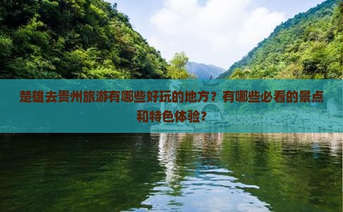 楚雄去贵州旅游有哪些好玩的地方？有哪些必看的景点和特色体验？
