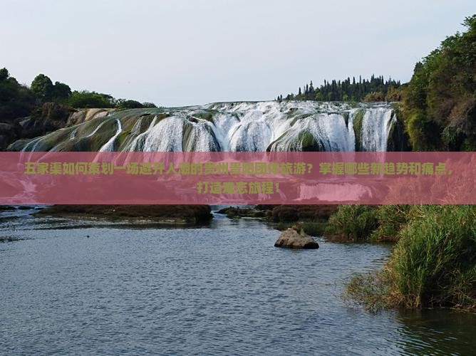 五家渠如何策划一场避开人潮的贵州贵阳团体旅游？掌握哪些新趋势和痛点，打造难忘旅程！