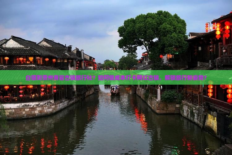 白银到贵州青岩古镇旅行社？如何低成本打卡网红古镇，解锁旅行新姿势？