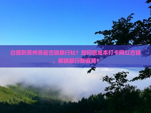 白银到贵州青岩古镇旅行社？如何低成本打卡网红古镇，解锁旅行新姿势？