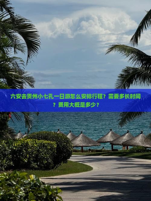 六安去贵州小七孔一日游怎么安排行程？需要多长时间？费用大概是多少？
