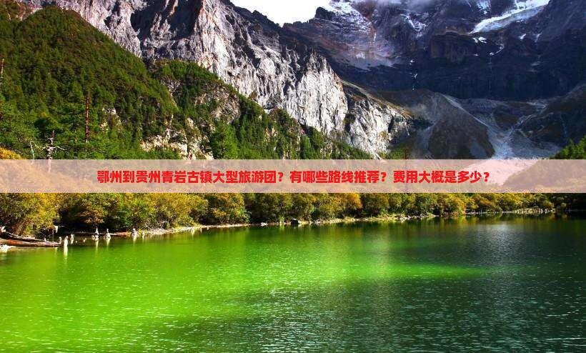 鄂州到贵州青岩古镇大型旅游团？有哪些路线推荐？费用大概是多少？