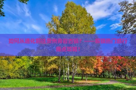 如何从通化前往贵州青岩古镇？——解锁热门旅行痛点攻略！