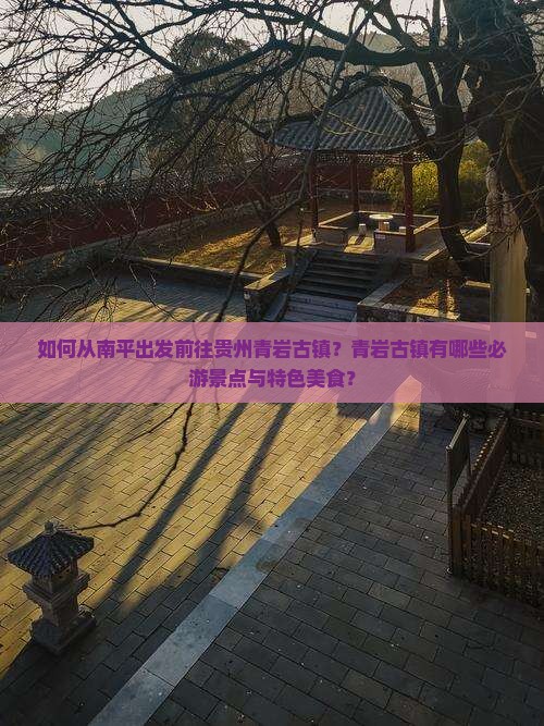 如何从南平出发前往贵州青岩古镇？青岩古镇有哪些必游景点与特色美食？