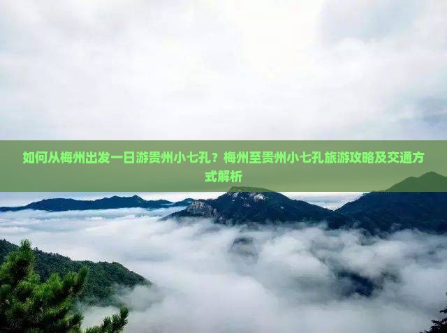 如何从梅州出发一日游贵州小七孔？梅州至贵州小七孔旅游攻略及交通方式解析