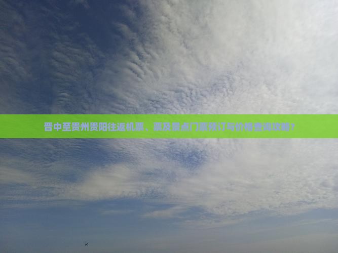晋中至贵州贵阳往返机票、票及景点门票预订与价格查询攻略？