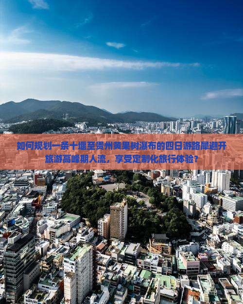 如何规划一条十堰至贵州黄果树瀑布的四日游路犀避开旅游高峰期人流，享受定制化旅行体验？