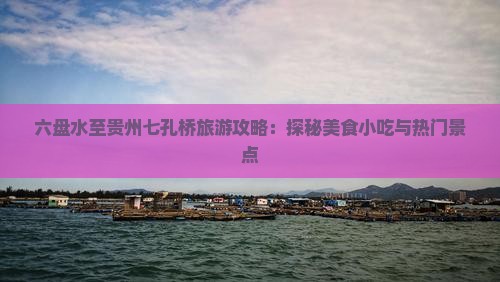 六盘水至贵州七孔桥旅游攻略：探秘美食小吃与热门景点